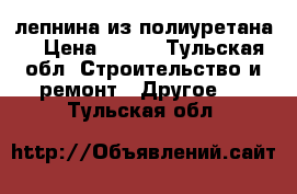 лепнина из полиуретана  › Цена ­ 500 - Тульская обл. Строительство и ремонт » Другое   . Тульская обл.